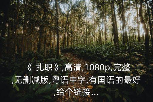 《 扎職》,高清,1080p,完整,無刪減版,粵語中字,有國語的最好,給個鏈接...