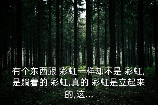 有個東西跟 彩虹一樣卻不是 彩虹,是躺著的 彩虹,真的 彩虹是立起來的,這...
