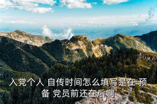 入黨個人 自傳時間怎么填寫是在 預備 黨員前還在后啊