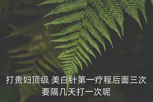 打貴婦頂級 美白針第一療程后面三次要隔幾天打一次呢
