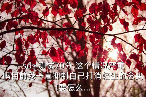  sds 測(cè)試70分,這個(gè)情況嚴(yán)重嗎目前我一直抑制自己打消輕生的念頭!要怎么...
