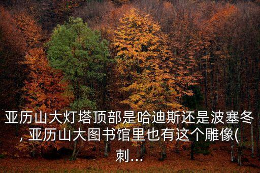 亞歷山大燈塔頂部是哈迪斯還是波塞冬, 亞歷山大圖書館里也有這個雕像(刺...