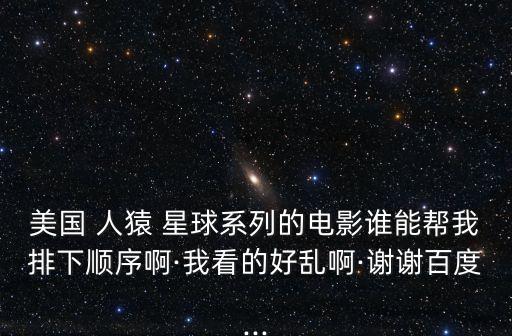 美國 人猿 星球系列的電影誰能幫我排下順序啊·我看的好亂啊·謝謝百度...