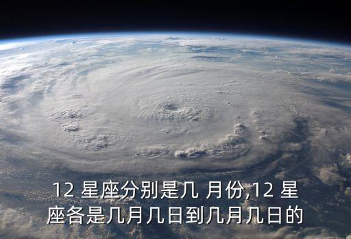 12 星座分別是幾 月份,12 星座各是幾月幾日到幾月幾日的
