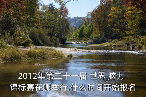 2012年第二十一屆 世界 腦力 錦標賽在哪舉行,什么時間開始報名