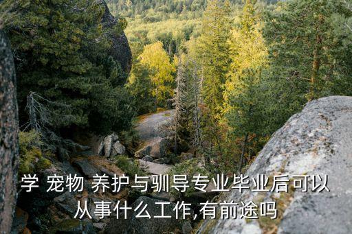 學(xué) 寵物 養(yǎng)護(hù)與馴導(dǎo)專業(yè)畢業(yè)后可以從事什么工作,有前途嗎