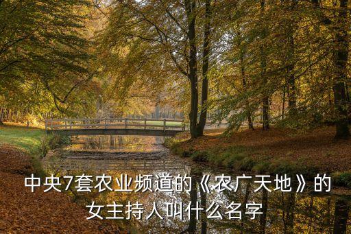  中央7套農(nóng)業(yè)頻道的《農(nóng)廣天地》的女主持人叫什么名字