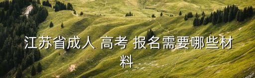 江蘇省高考報名,江蘇省成人高考報名需要什么材料?