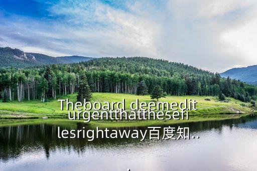 Theboard deemediturgentthatthesefilesrightaway百度知...