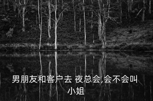 男朋友和客戶去 夜總會,會不會叫 小姐