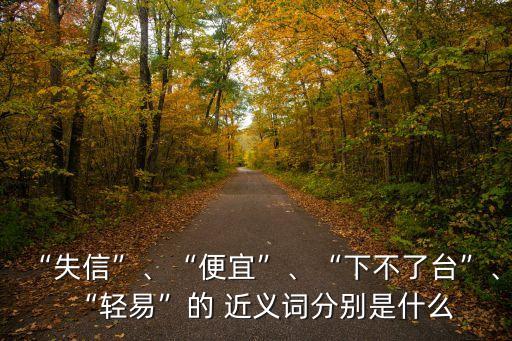 “失信”、“便宜”、“下不了臺”、“輕易”的 近義詞分別是什么