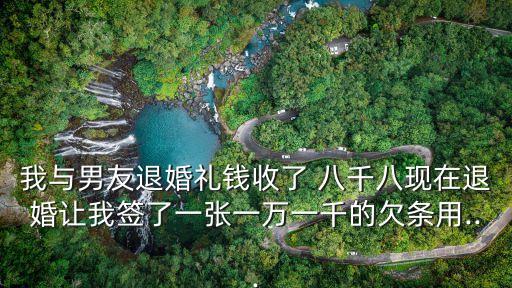 我與男友退婚禮錢收了 八千八現(xiàn)在退婚讓我簽了一張一萬一千的欠條用...
