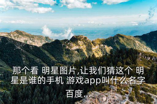 那個看 明星圖片,讓我們猜這個 明星是誰的手機 游戲app叫什么名字百度...