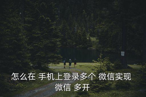 怎么在 手機上登錄多個 微信實現 微信 多開