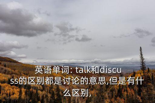  英語單詞: talk和discuss的區別都是討論的意思,但是有什么區別,