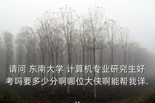 請問 東南大學 計算機專業研究生好考嗎要多少分啊哪位大俠啊能幫我詳...