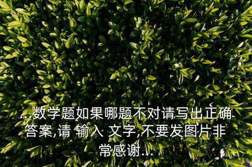 ...數學題如果哪題不對請寫出正確答案,請 輸入 文字,不要發圖片非常感謝...