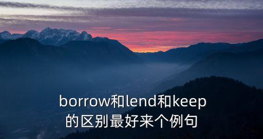  borrow和lend和keep的區別最好來個例句