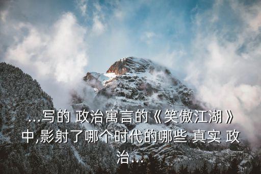 ...寫的 政治寓言的《笑傲江湖》中,影射了哪個時代的哪些 真實 政治...