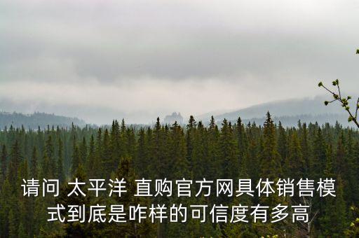 請問 太平洋 直購官方網(wǎng)具體銷售模式到底是咋樣的可信度有多高