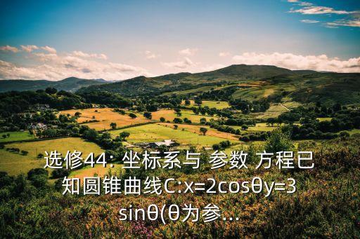 選修44: 坐標系與 參數 方程已知圓錐曲線C:x=2cosθy=3sinθ(θ為參...