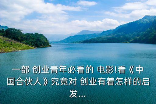 一部 創業青年必看的 電影!看《中國合伙人》究竟對 創業有著怎樣的啟發...