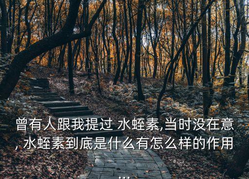 曾有人跟我提過 水蛭素,當時沒在意, 水蛭素到底是什么有怎么樣的作用...