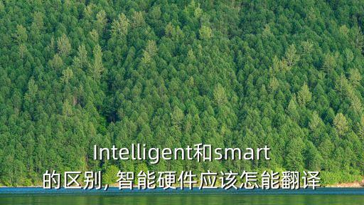 Intelligent和smart的區(qū)別, 智能硬件應該怎能翻譯