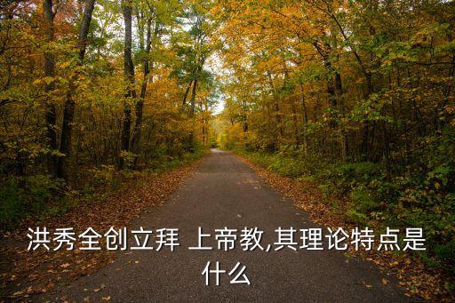 洪秀全創立拜 上帝教,其理論特點是什么
