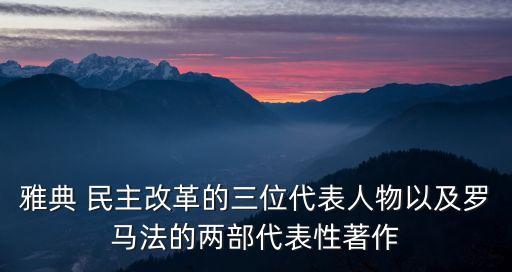 雅典 民主改革的三位代表人物以及羅馬法的兩部代表性著作