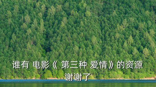 誰有 電影《 第三種 愛情》的資源謝謝了
