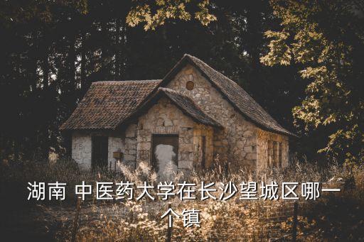 湖南中醫(yī)藥大學(xué),湖南中醫(yī)藥大學(xué)在長沙望城區(qū)哪個鎮(zhèn)?