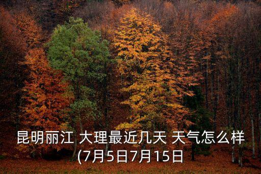 昆明麗江 大理最近幾天 天氣怎么樣(7月5日7月15日
