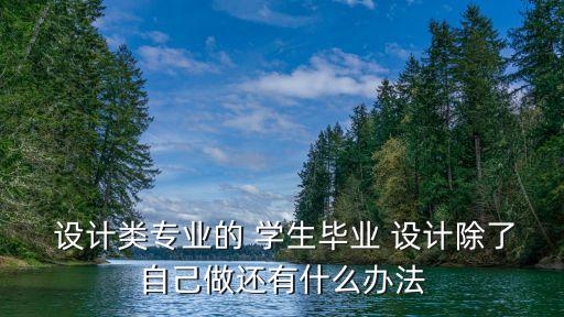  設計類專業的 學生畢業 設計除了自己做還有什么辦法