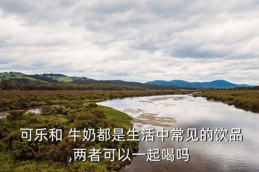  可樂和 牛奶都是生活中常見的飲品,兩者可以一起喝嗎
