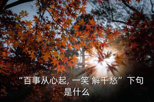 “百事從心起, 一笑 解千愁”下句是什么