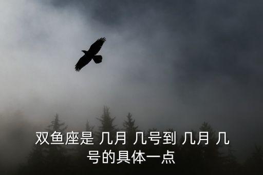  雙魚(yú)座是 幾月 幾號(hào)到 幾月 幾號(hào)的具體一點(diǎn)