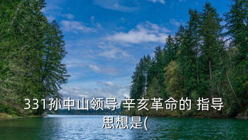 331孫中山領導 辛亥革命的 指導 思想是(