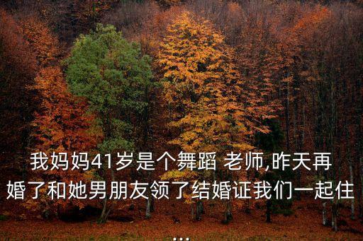 我媽媽41歲是個(gè)舞蹈 老師,昨天再婚了和她男朋友領(lǐng)了結(jié)婚證我們一起住...