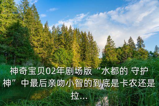 神奇寶貝02年劇場版“水都的 守護神”中最后親吻小智的到底是卡農還是拉...