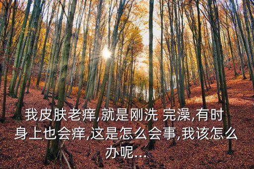 我皮膚老癢,就是剛洗 完澡,有時 身上也會癢,這是怎么會事,我該怎么辦呢...