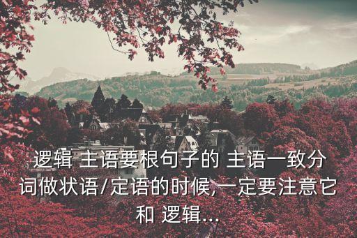  邏輯 主語要根句子的 主語一致分詞做狀語/定語的時候,一定要注意它和 邏輯...