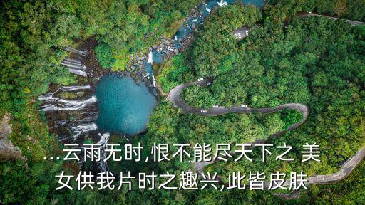 ...云雨無(wú)時(shí),恨不能盡天下之 美女供我片時(shí)之趣興,此皆皮膚