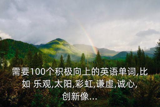 需要100個積極向上的英語單詞,比如 樂觀,太陽,彩虹,謙虛,誠心,創新像...