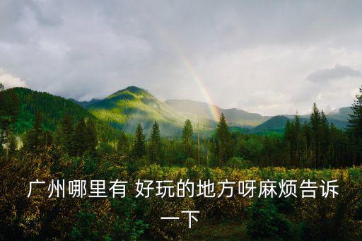  廣州哪里有 好玩的地方呀麻煩告訴一下