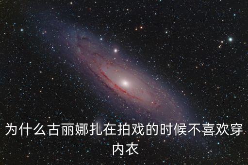 為什么古麗娜扎在拍戲的時候不喜歡穿 內衣