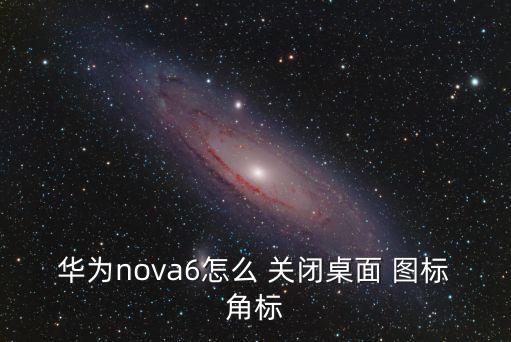 華為nova6怎么 關閉桌面 圖標角標