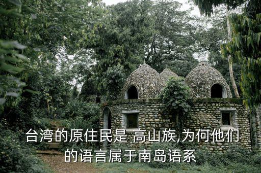  臺灣的原住民是 高山族,為何他們的語言屬于南島語系