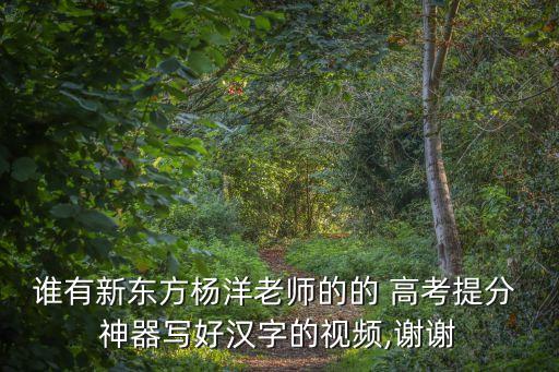 誰有新東方楊洋老師的的 高考提分 神器寫好漢字的視頻,謝謝