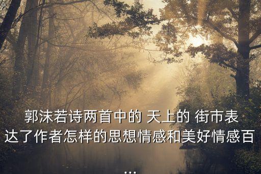  郭沫若詩兩首中的 天上的 街市表達了作者怎樣的思想情感和美好情感百...